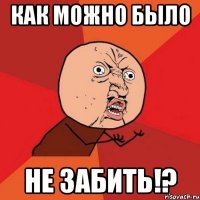 КАК МОЖНО БЫЛО НЕ ЗАБИТЬ!?