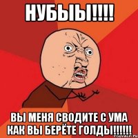 НУБЫЫ!!!! Вы меня сводите с ума как вы берёте ГОЛДЫ!!!!!!