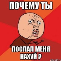 почему ты послал меня нахуй ?