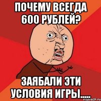 почему всегда 600 рублей? ЗАЯБАЛИ эти условия игры.....