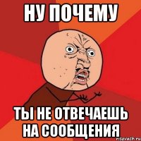 ну почему ты не отвечаешь на сообщения