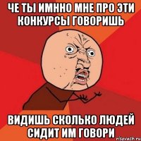 че ты имнно мне про эти конкурсы говоришь видишь сколько людей сидит им говори