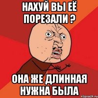 НАХУЙ ВЫ ЕЁ ПОРЕЗАЛИ ? ОНА ЖЕ ДЛИННАЯ НУЖНА БЫЛА