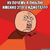 ну почему я люблю именно этого идиота??? 