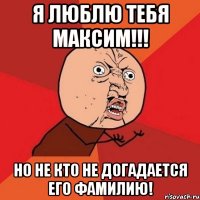 я люблю тебя Максим!!! но не кто не догадается его фамилию!