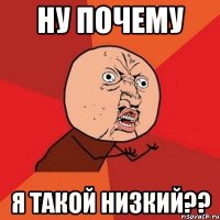 ну почему я такой низкий??