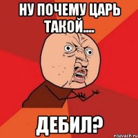 Ну почему Царь такой.... Дебил?