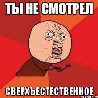 Ты не смотрел сверхъестественное