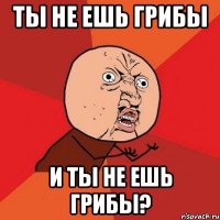 Ты не ешь грибы и ты не ешь грибы?