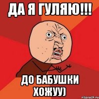 Да я Гуляю!!! До Бабушки Хожуу)