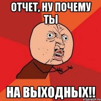 Отчет, ну почему ты на выходных!!