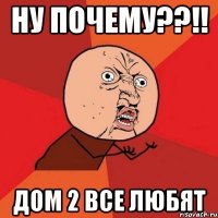 ну почему??!! дом 2 все любят