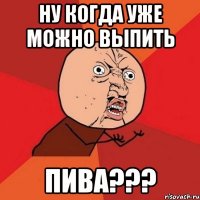 Ну когда уже можно выпить ПИВА???