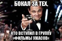 Бокал за тех, кто вступил в группу »Фильмы Ужасов«