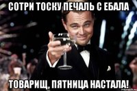 сотри тоску печаль с ебала товарищ, пятница настала!