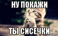 Ну покажи ты сисечки