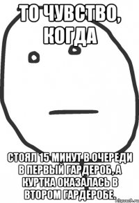 То чувство, когда стоял 15 минут в очереди в первый гардероб, а куртка оказалась в втором гардеробе.