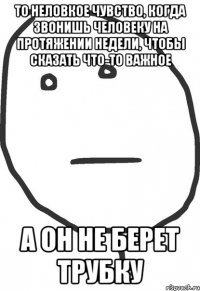 То неловкое чувство, когда звонишь человеку на протяжении недели, чтобы сказать что-то важное А он не берет трубку