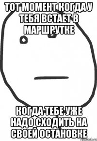 тот момент когда у тебя встает в маршрутке когда тебе уже надо сходить на своей остановке