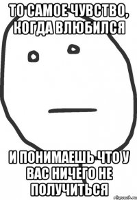 то самое чувство, когда влюбился и понимаешь что у вас ничего не получиться