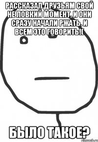 рассказал друзьям свой не ловкий момент, и они сразу начали ржать. И всем это говорить!( было такое?