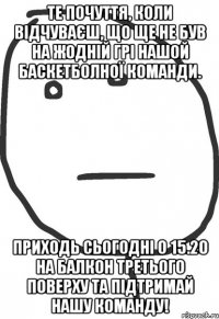 Те почуття, коли відчуваєш, що ще не був на жодній грі нашой баскетболної команди. Приходь сьогодні о 15.20 на балкон третього поверху та підтримай нашу команду!