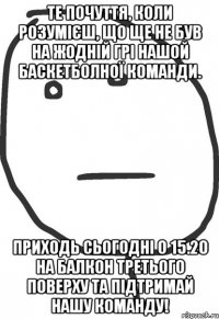 Те почуття, коли розумієш, що ще не був на жодній грі нашой баскетболної команди. Приходь сьогодні о 15.20 на балкон третього поверху та підтримай нашу команду!