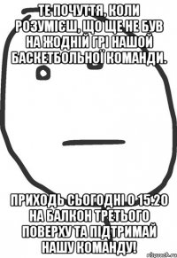 Те почуття, коли розумієш, що ще не був на жодній грі нашой баскетбольної команди. Приходь сьогодні о 15.20 на балкон третього поверху та підтримай нашу команду!