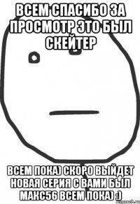 ВСЕМ СПАСИБО ЗА ПРОСМОТР ЭТО БЫЛ СКЕЙТЕР ВСЕМ ПОКА) СКОРО ВЫЙДЕТ НОВАЯ СЕРИЯ С ВАМИ БЫЛ МАКС56 всем пока) :)