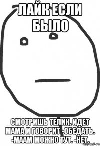 лайк если было смотришь телик, идет мама и говорит -Обедать. -Маам можно тут. -нет.