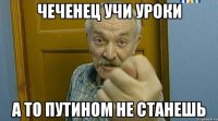 чеченец учи уроки а то путином не станешь