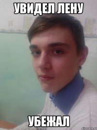 увидел Лену убежал