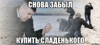 СНОВА ЗАБЫЛ КУПИТЬ СЛАДЕНЬКОГО