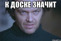 к доске значит 