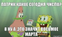 Патрик какое сегодня число? 8 ну а ,это значит восьмое марта