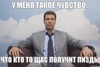 У меня такое чувство.. Что кто то щас получит пизды