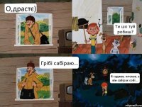 О,драстє) Ти шо туй робиш? Грібі сабіраю... Я саджав, плекав, а він сабірає собі...