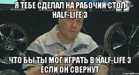 Я тебе сделал на рабочий стол half-life 3 Что бы ты мог играть в half-life 3 если он свернут