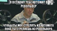 Я вставил тебе автомат в револьвер Чтобы ты мог стрелять из автомата пока ты стреляешь из револьвера