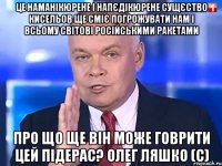 Це наманікюрене і напєдікюрене сущєство Кисельов ще сміє погрожувати нам і всьому світові російськими ракетами Про що ще він може говрити цей ПІДЕРАС? Олег Ляшко (с)