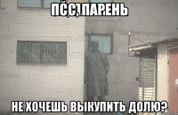 Псс, парень Не хочешь выкупить долю?