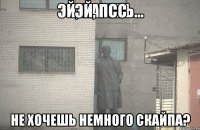 ЭЙ, ПСС Не хочешь немного скайпа?