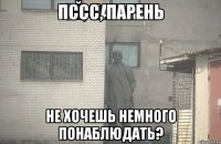 пссс, парень не хочешь немного понаблюдать?