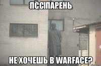 псс парень не хочешь в warface?