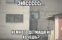 Пссссс Немного детмаша не хочешь?