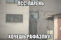 Псс, парень хочешь рафаэлку?