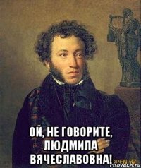  Ой, не говорите, Людмила Вячеславовна!