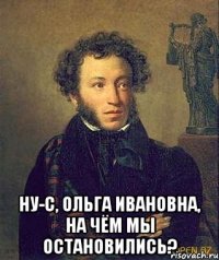  Ну-с, Ольга Ивановна, на чём мы остановились?