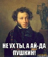  Не Ух ты, а Ай-да Пушкин!