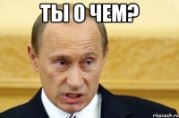 Ты о чем? 